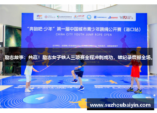励志故事：共赢！励志女子铁人三项赛全程冲刺成功，破纪录震撼全场。