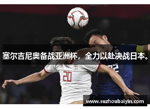 塞尔吉尼奥备战亚洲杯，全力以赴决战日本。